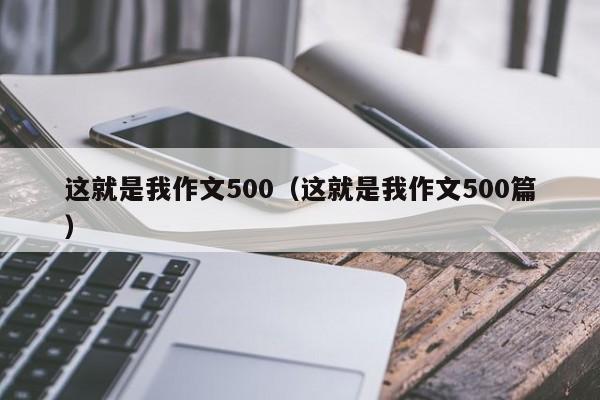 这就是我作文500（这就是我作文500篇）
